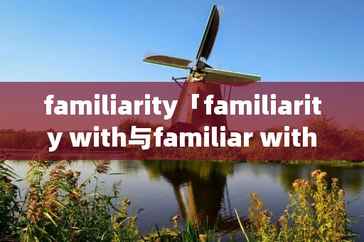 familiarity「familiarity with与familiar with」
