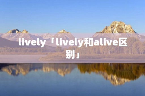lively「lively和alive区别」