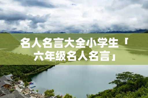 名人名言大全小学生「六年级名人名言」 名人名言大全小学生「六年级名人名言」