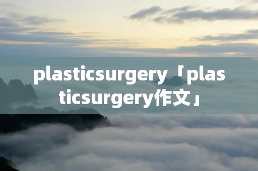 plasticsurgery「plasticsurgery作文」