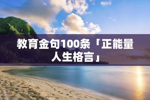 教育金句100条「正能量人生格言」 教育金句100条「正能量人生格言」