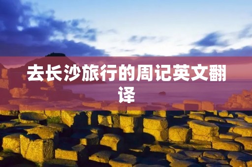 去长沙旅行的周记英文翻译