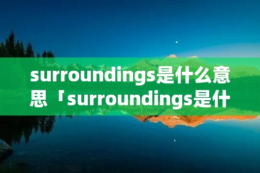 surroundings是什么意思「surroundings是什么意思怎么读」