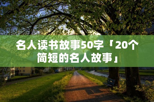名人读书故事50字「20个简短的名人故事」