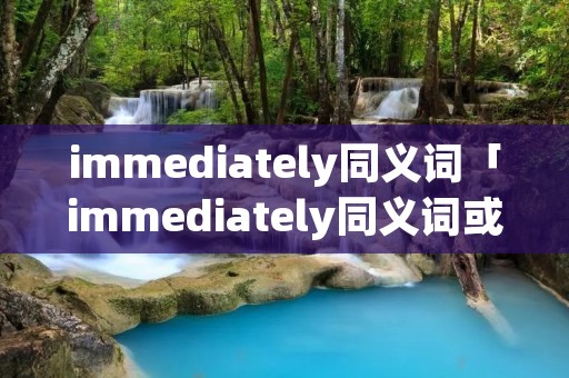 immediately同义词「immediately同义词或近义词」