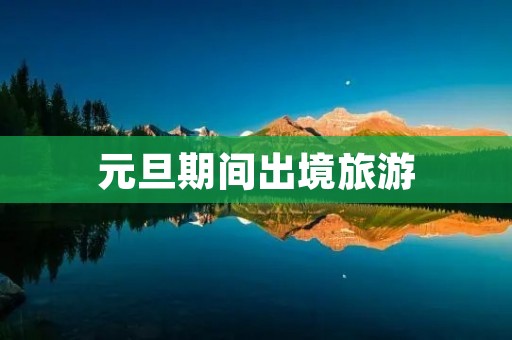 元旦期间出境旅游