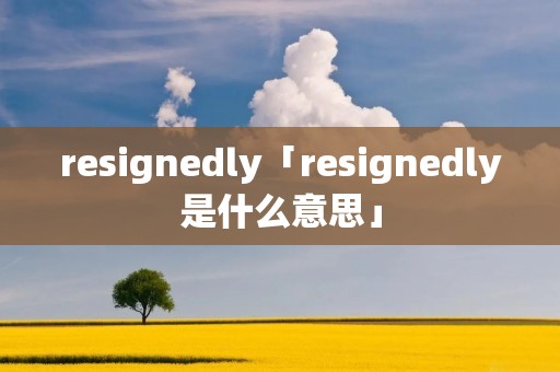 resignedly「resignedly是什么意思」 resignedly「resignedly是什么意思」