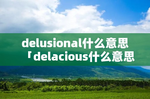 delusional什么意思「delacious什么意思」 delusional什么意思「delacious什么意思」