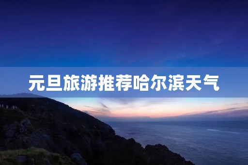 元旦旅游推荐哈尔滨天气 元旦旅游推荐哈尔滨天气