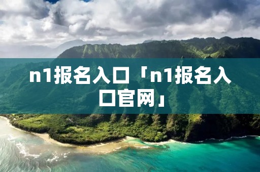n1报名入口「n1报名入口官网」