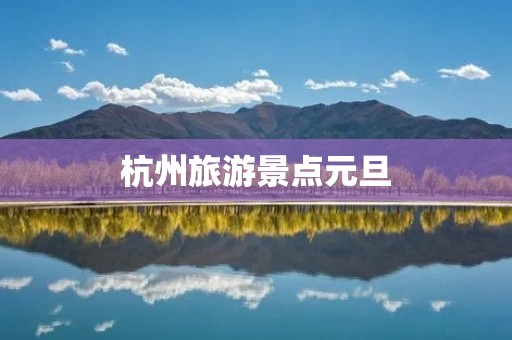 杭州旅游景点元旦 杭州旅游景点元旦