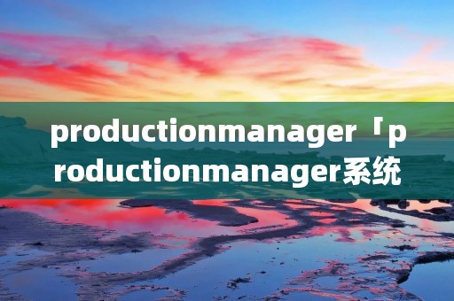 productionmanager「productionmanager系统」