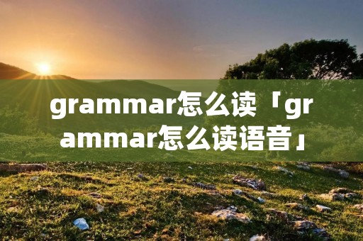 grammar怎么读「grammar怎么读语音」 grammar怎么读「grammar怎么读语音」
