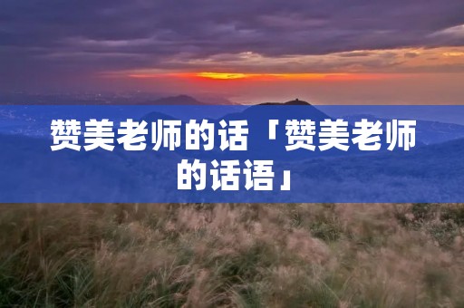 赞美老师的话「赞美老师的话语」