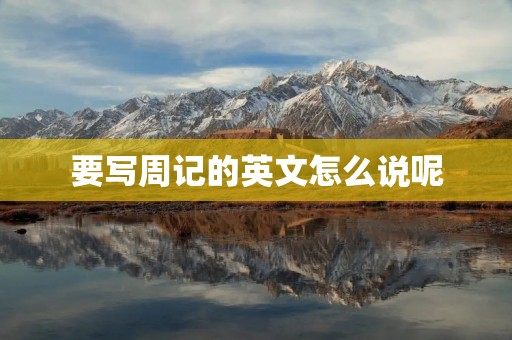 要写周记的英文怎么说呢