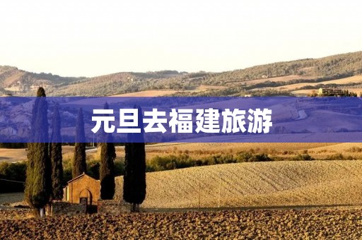 元旦去福建旅游