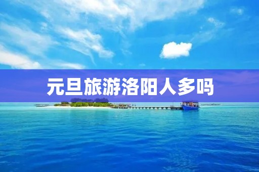 元旦旅游洛阳人多吗