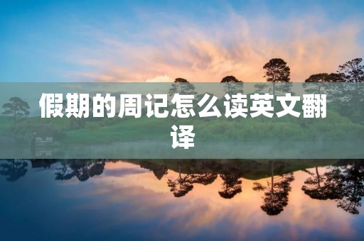 假期的周记怎么读英文翻译 假期的周记怎么读英文翻译