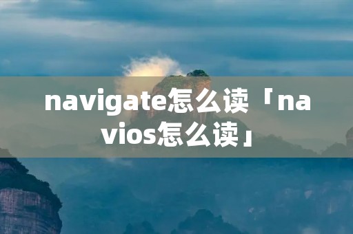 navigate怎么读「navios怎么读」