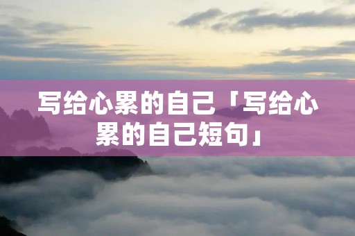 写给心累的自己「写给心累的自己短句」 写给心累的自己「写给心累的自己短句」