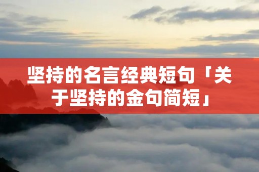坚持的名言经典短句「关于坚持的金句简短」