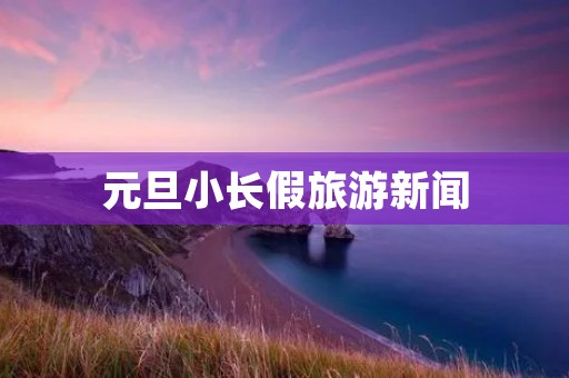 元旦小长假旅游新闻