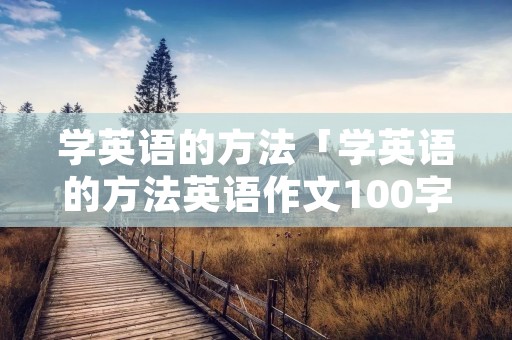 学英语的方法「学英语的方法英语作文100字」