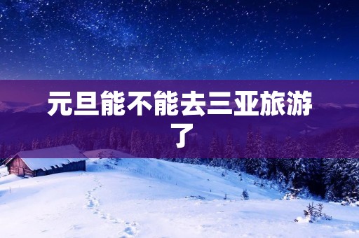 元旦能不能去三亚旅游了
