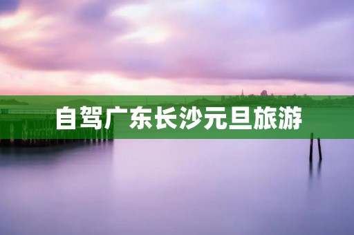自驾广东长沙元旦旅游