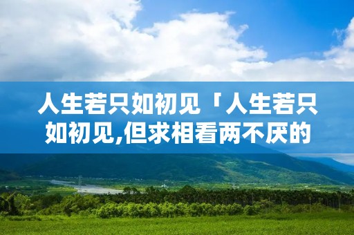人生若只如初见「人生若只如初见,但求相看两不厌的意思」