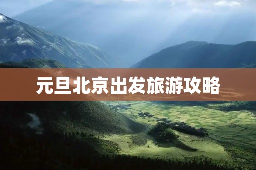 元旦北京出发旅游攻略 元旦北京出发旅游攻略
