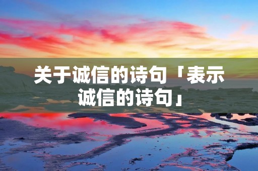 关于诚信的诗句「表示诚信的诗句」 关于诚信的诗句「表示诚信的诗句」