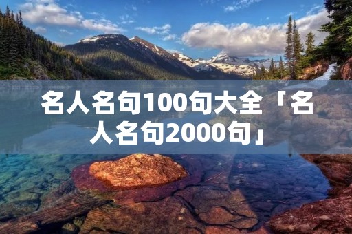 名人名句100句大全「名人名句2000句」