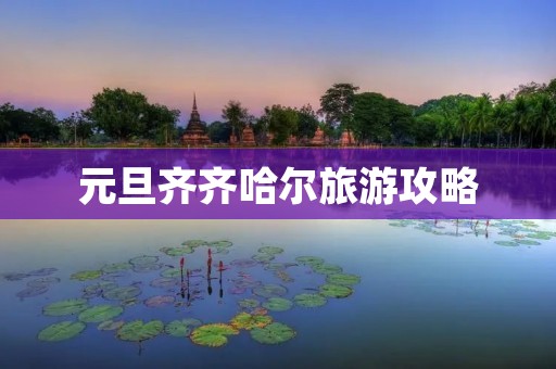 元旦齐齐哈尔旅游攻略