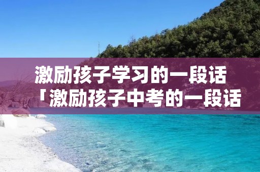 激励孩子学习的一段话「激励孩子中考的一段话」