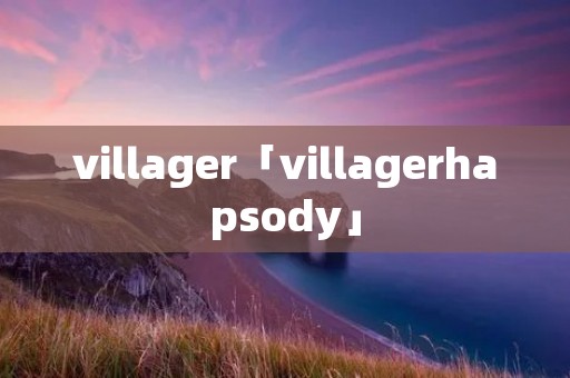 villager「villagerhapsody」