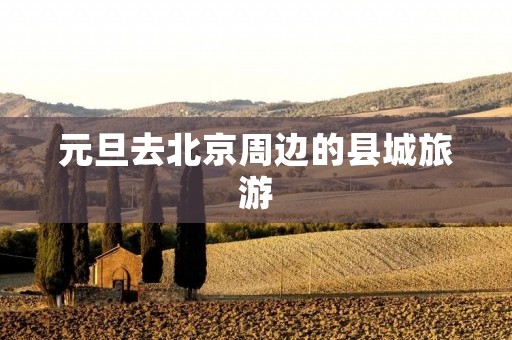 元旦去北京周边的县城旅游