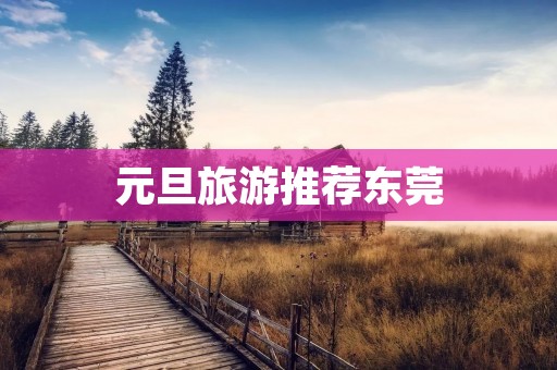 元旦旅游推荐东莞