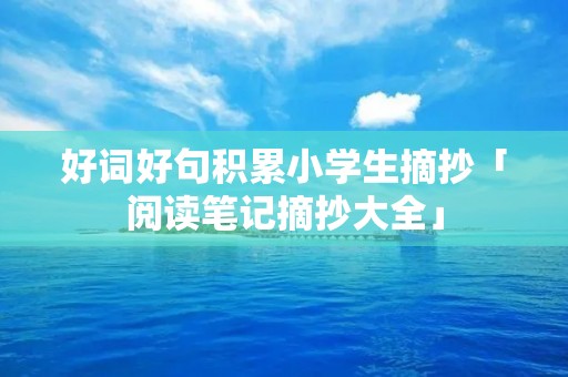好词好句积累小学生摘抄「阅读笔记摘抄大全」