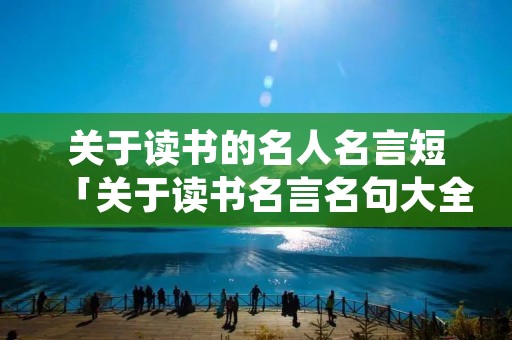 关于读书的名人名言短「关于读书名言名句大全」