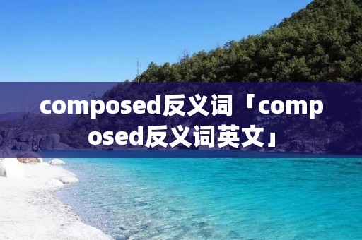 composed反义词「composed反义词英文」
