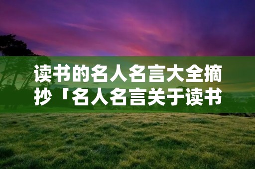 读书的名人名言大全摘抄「名人名言关于读书的」 读书的名人名言大全摘抄「名人名言关于读书的」
