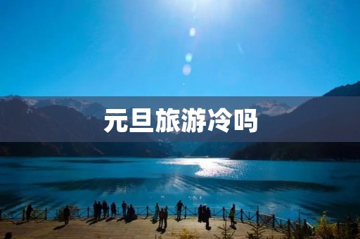 元旦旅游冷吗