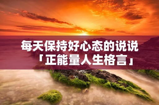 每天保持好心态的说说「正能量人生格言」