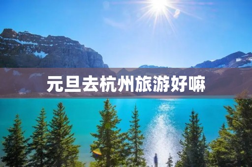 元旦去杭州旅游好嘛