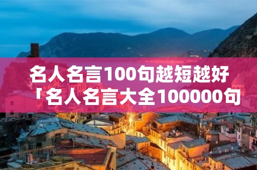 名人名言100句越短越好「名人名言大全100000句超短的」