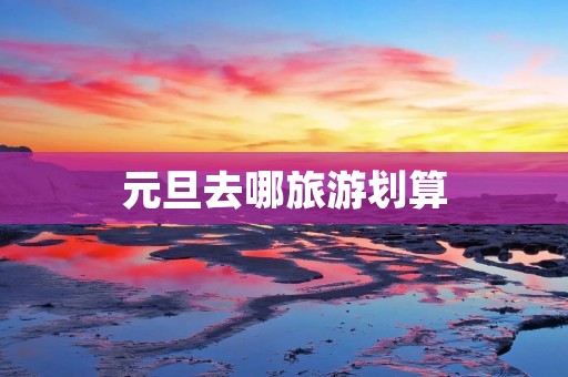 元旦去哪旅游划算