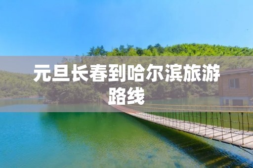 元旦长春到哈尔滨旅游路线