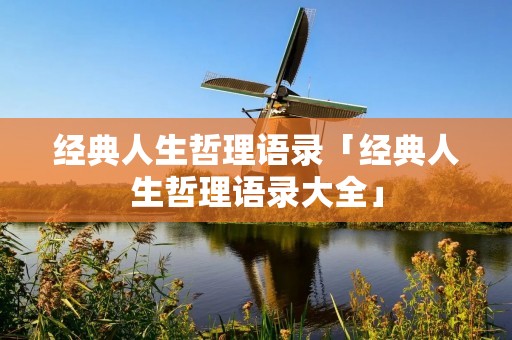 经典人生哲理语录「经典人生哲理语录大全」