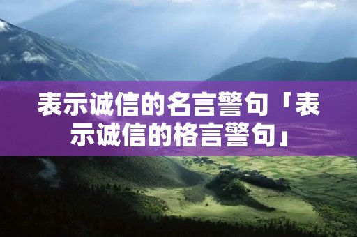 表示诚信的名言警句「表示诚信的格言警句」
